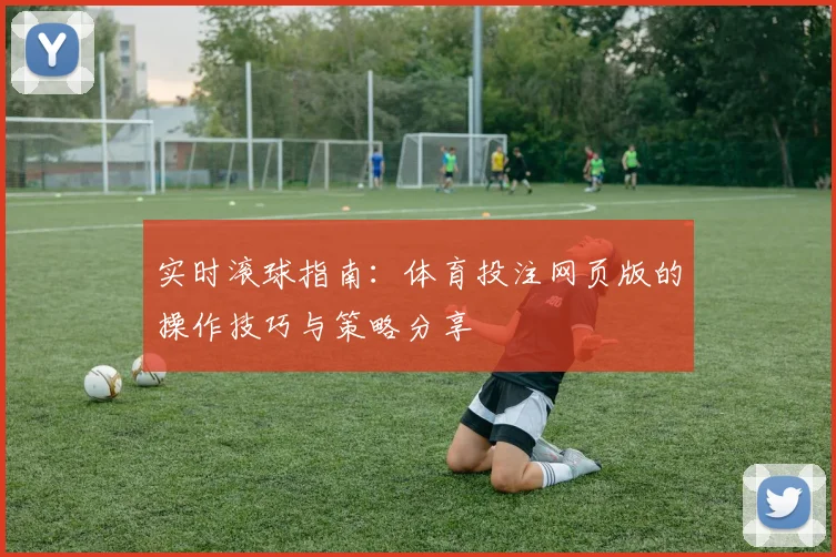 实时滚球指南：体育投注网页版的操作技巧与策略分享